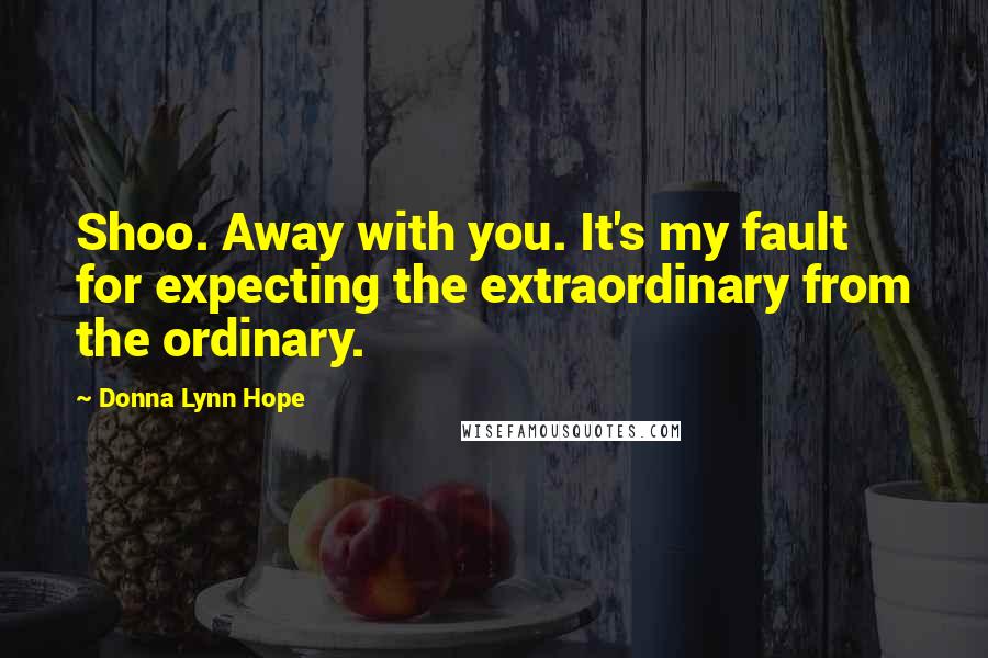 Donna Lynn Hope Quotes: Shoo. Away with you. It's my fault for expecting the extraordinary from the ordinary.