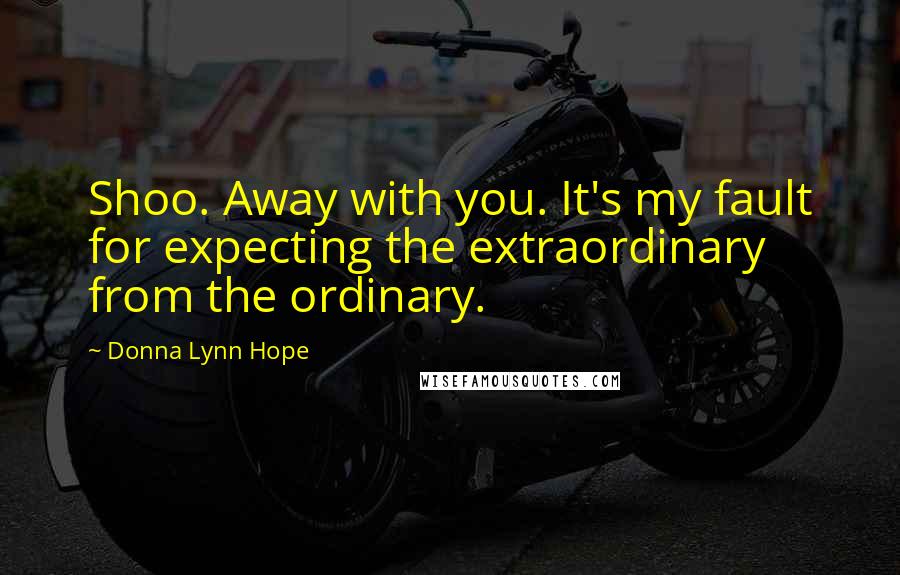 Donna Lynn Hope Quotes: Shoo. Away with you. It's my fault for expecting the extraordinary from the ordinary.