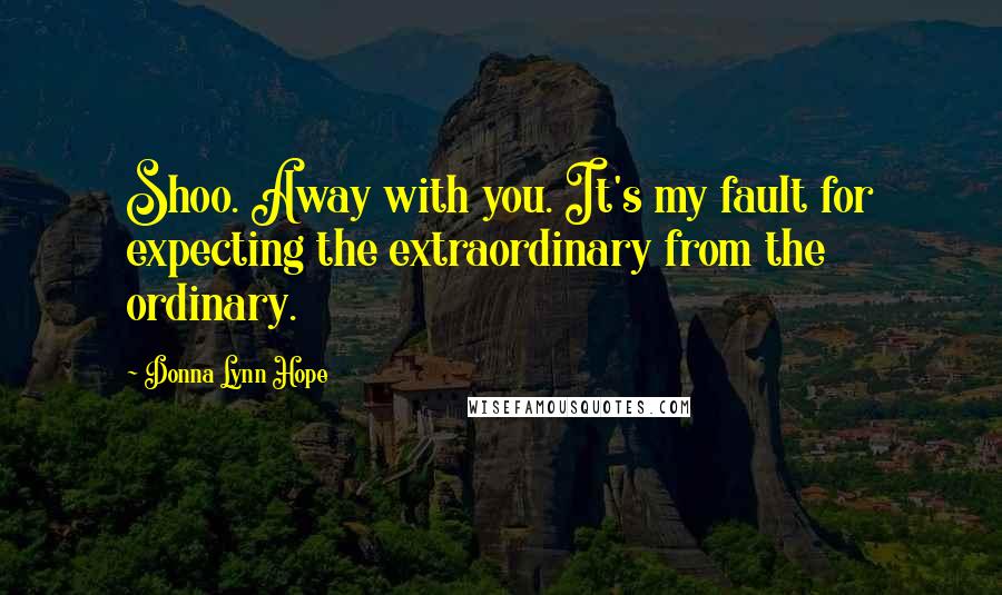 Donna Lynn Hope Quotes: Shoo. Away with you. It's my fault for expecting the extraordinary from the ordinary.