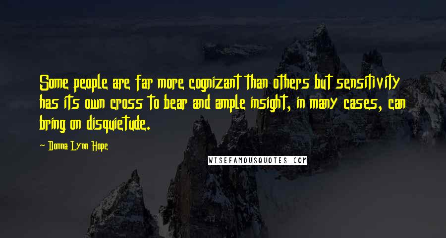 Donna Lynn Hope Quotes: Some people are far more cognizant than others but sensitivity has its own cross to bear and ample insight, in many cases, can bring on disquietude.