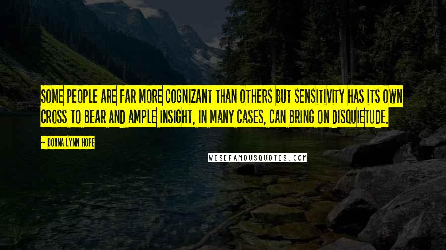 Donna Lynn Hope Quotes: Some people are far more cognizant than others but sensitivity has its own cross to bear and ample insight, in many cases, can bring on disquietude.