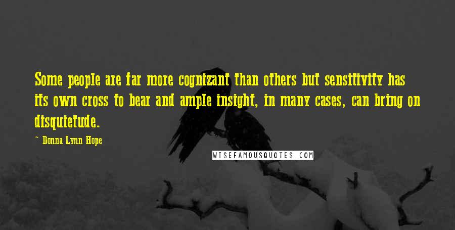 Donna Lynn Hope Quotes: Some people are far more cognizant than others but sensitivity has its own cross to bear and ample insight, in many cases, can bring on disquietude.