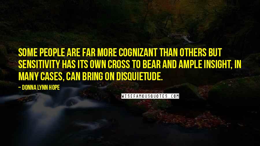 Donna Lynn Hope Quotes: Some people are far more cognizant than others but sensitivity has its own cross to bear and ample insight, in many cases, can bring on disquietude.