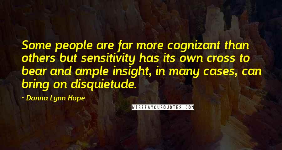 Donna Lynn Hope Quotes: Some people are far more cognizant than others but sensitivity has its own cross to bear and ample insight, in many cases, can bring on disquietude.