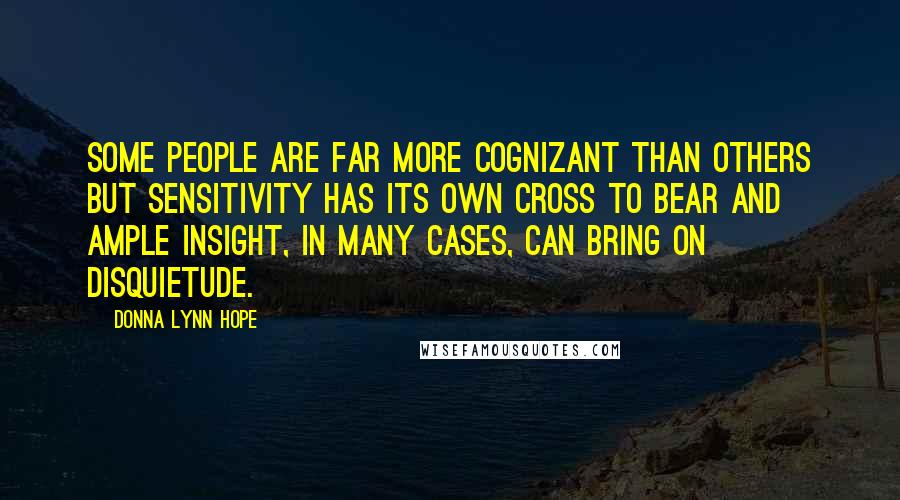 Donna Lynn Hope Quotes: Some people are far more cognizant than others but sensitivity has its own cross to bear and ample insight, in many cases, can bring on disquietude.