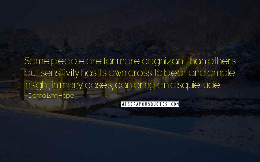 Donna Lynn Hope Quotes: Some people are far more cognizant than others but sensitivity has its own cross to bear and ample insight, in many cases, can bring on disquietude.