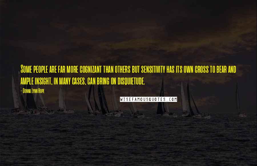 Donna Lynn Hope Quotes: Some people are far more cognizant than others but sensitivity has its own cross to bear and ample insight, in many cases, can bring on disquietude.