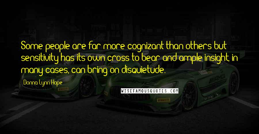 Donna Lynn Hope Quotes: Some people are far more cognizant than others but sensitivity has its own cross to bear and ample insight, in many cases, can bring on disquietude.