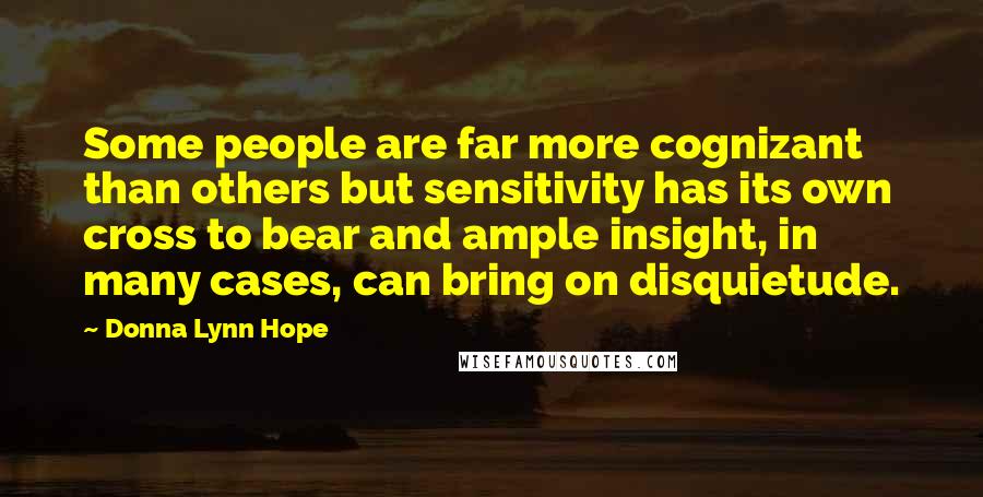 Donna Lynn Hope Quotes: Some people are far more cognizant than others but sensitivity has its own cross to bear and ample insight, in many cases, can bring on disquietude.