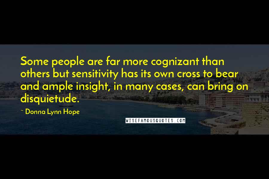 Donna Lynn Hope Quotes: Some people are far more cognizant than others but sensitivity has its own cross to bear and ample insight, in many cases, can bring on disquietude.