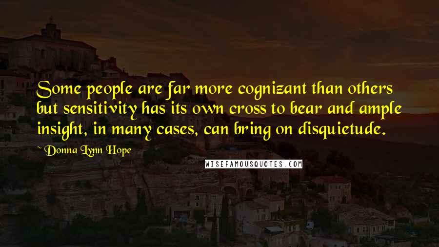 Donna Lynn Hope Quotes: Some people are far more cognizant than others but sensitivity has its own cross to bear and ample insight, in many cases, can bring on disquietude.