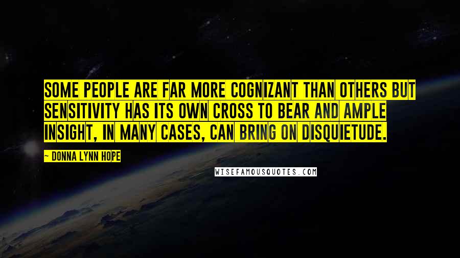 Donna Lynn Hope Quotes: Some people are far more cognizant than others but sensitivity has its own cross to bear and ample insight, in many cases, can bring on disquietude.