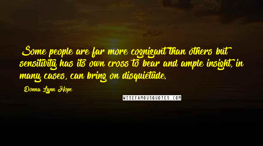 Donna Lynn Hope Quotes: Some people are far more cognizant than others but sensitivity has its own cross to bear and ample insight, in many cases, can bring on disquietude.