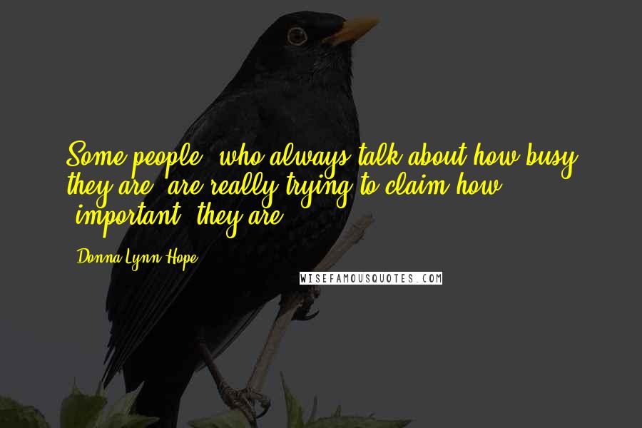 Donna Lynn Hope Quotes: Some people, who always talk about how busy they are, are really trying to claim how 'important' they are.