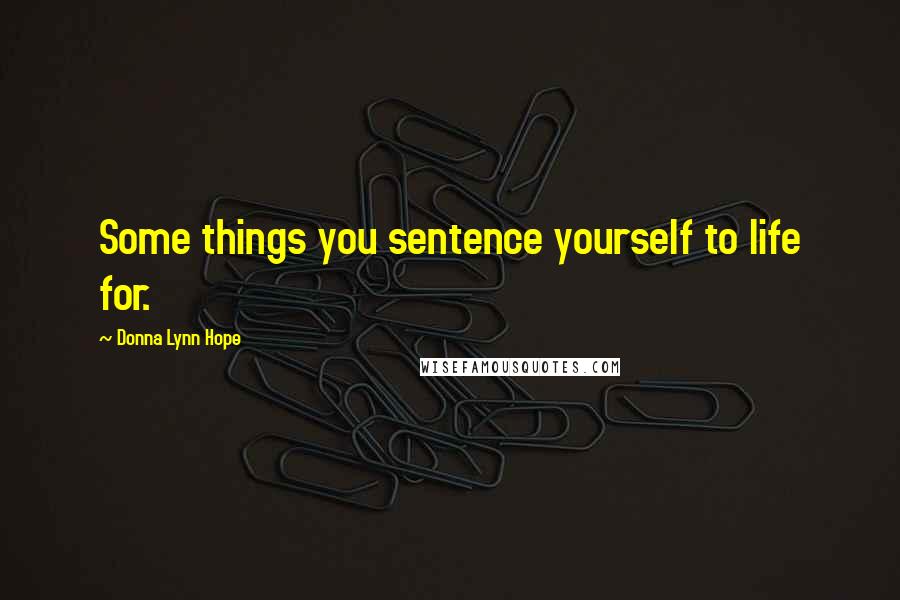 Donna Lynn Hope Quotes: Some things you sentence yourself to life for.