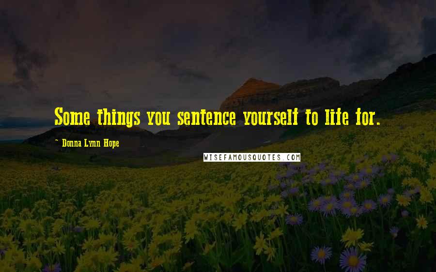 Donna Lynn Hope Quotes: Some things you sentence yourself to life for.