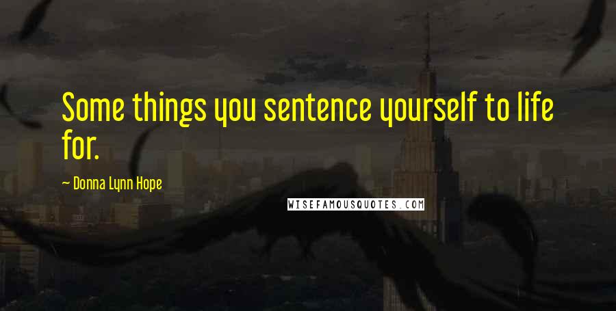 Donna Lynn Hope Quotes: Some things you sentence yourself to life for.