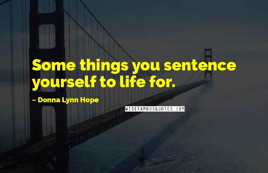 Donna Lynn Hope Quotes: Some things you sentence yourself to life for.