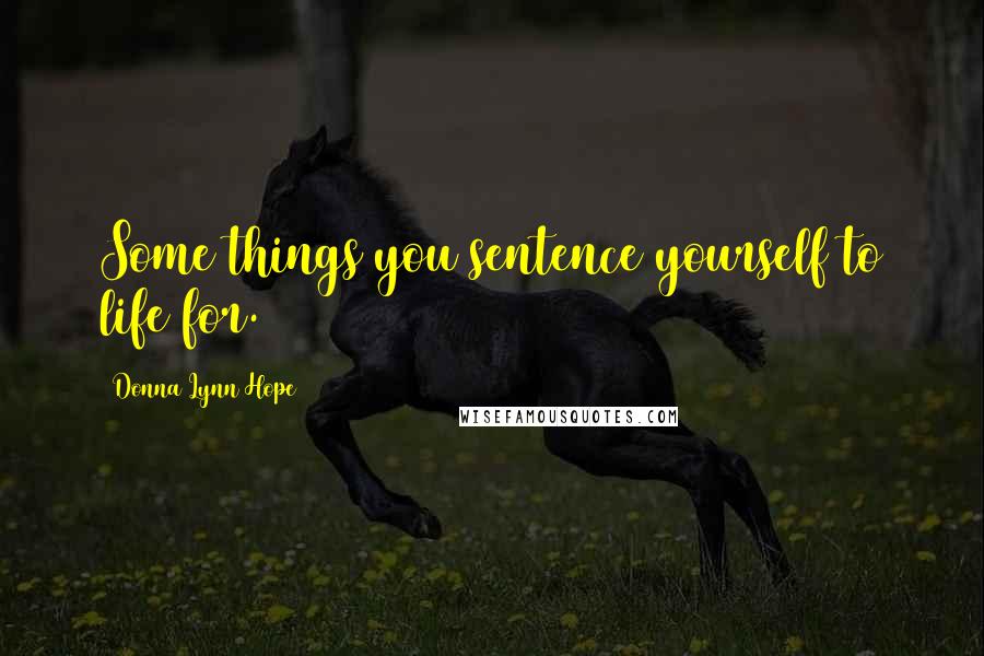 Donna Lynn Hope Quotes: Some things you sentence yourself to life for.