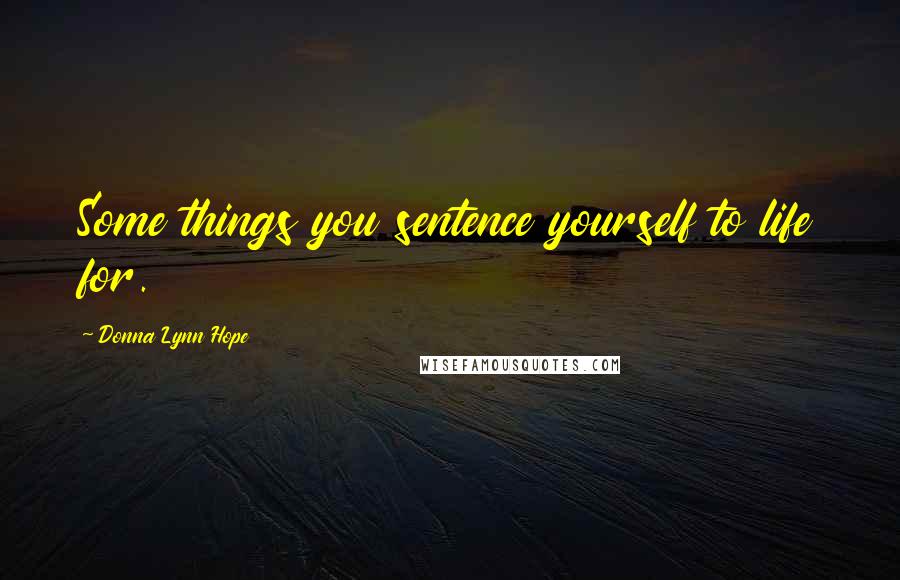 Donna Lynn Hope Quotes: Some things you sentence yourself to life for.