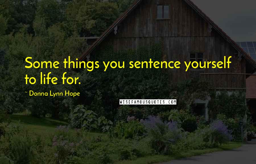 Donna Lynn Hope Quotes: Some things you sentence yourself to life for.