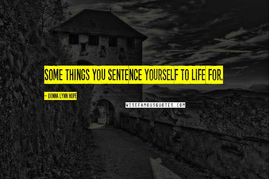 Donna Lynn Hope Quotes: Some things you sentence yourself to life for.