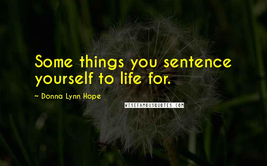 Donna Lynn Hope Quotes: Some things you sentence yourself to life for.