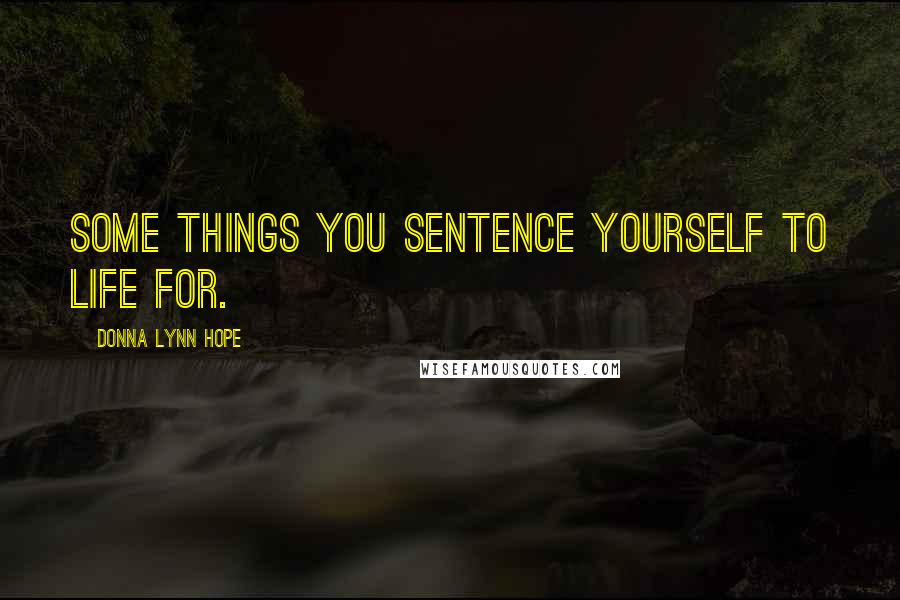 Donna Lynn Hope Quotes: Some things you sentence yourself to life for.