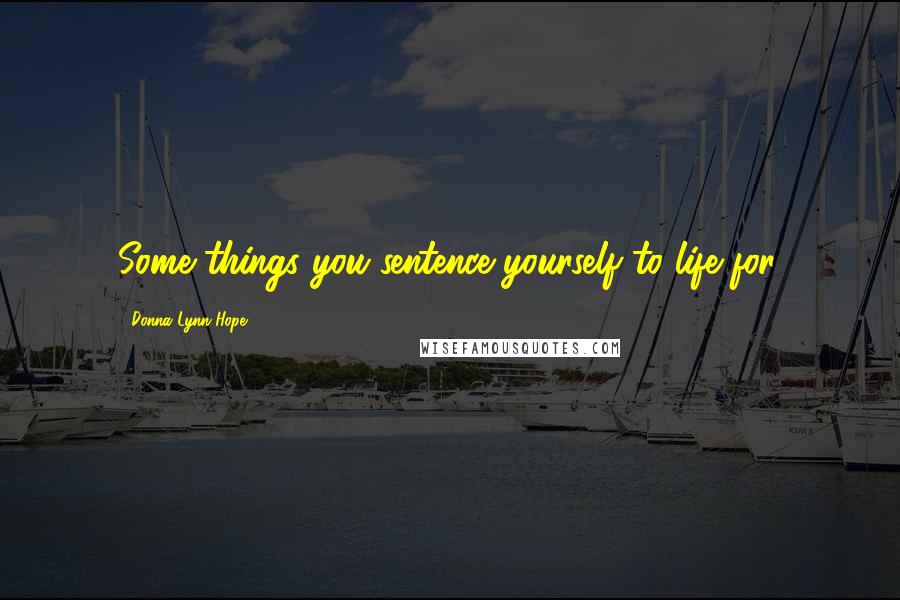 Donna Lynn Hope Quotes: Some things you sentence yourself to life for.