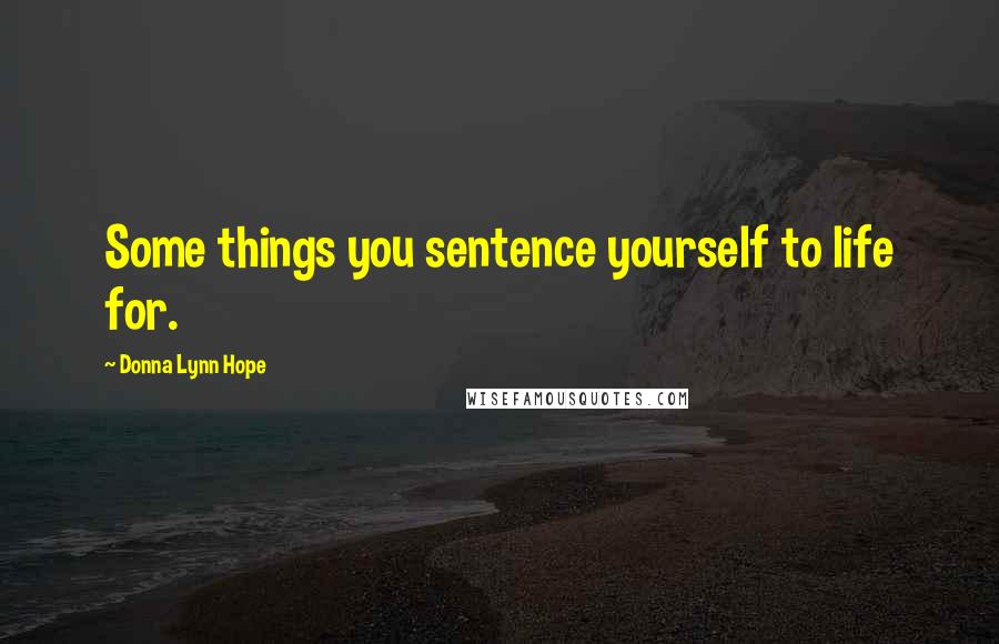 Donna Lynn Hope Quotes: Some things you sentence yourself to life for.