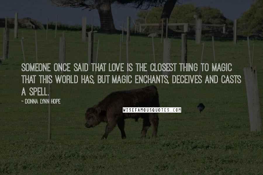 Donna Lynn Hope Quotes: Someone once said that love is the closest thing to magic that this world has, but magic enchants, deceives and casts a spell.