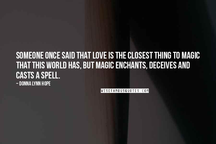 Donna Lynn Hope Quotes: Someone once said that love is the closest thing to magic that this world has, but magic enchants, deceives and casts a spell.