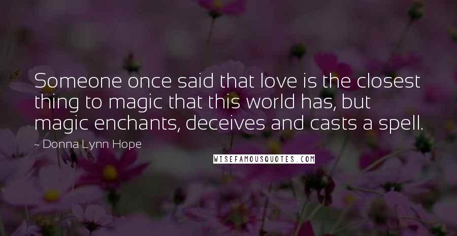 Donna Lynn Hope Quotes: Someone once said that love is the closest thing to magic that this world has, but magic enchants, deceives and casts a spell.