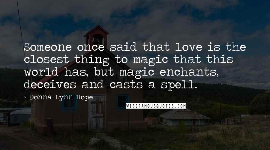 Donna Lynn Hope Quotes: Someone once said that love is the closest thing to magic that this world has, but magic enchants, deceives and casts a spell.