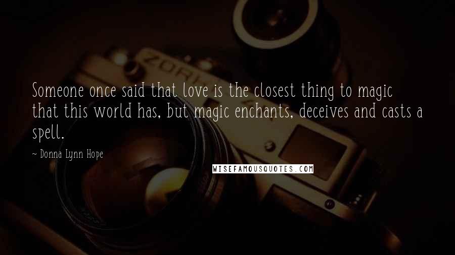 Donna Lynn Hope Quotes: Someone once said that love is the closest thing to magic that this world has, but magic enchants, deceives and casts a spell.