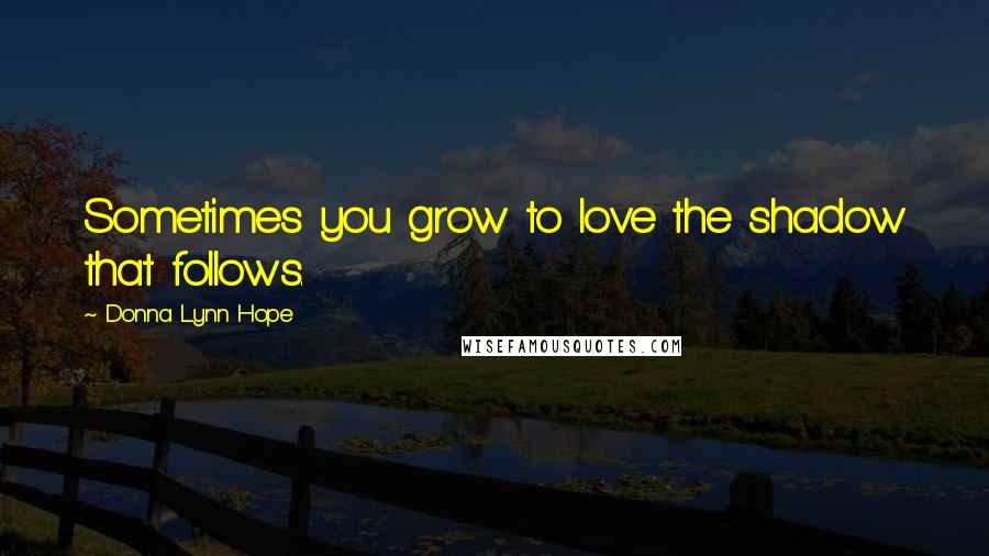 Donna Lynn Hope Quotes: Sometimes you grow to love the shadow that follows.