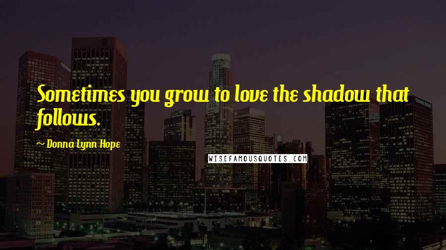 Donna Lynn Hope Quotes: Sometimes you grow to love the shadow that follows.