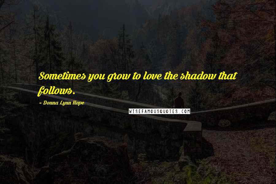Donna Lynn Hope Quotes: Sometimes you grow to love the shadow that follows.