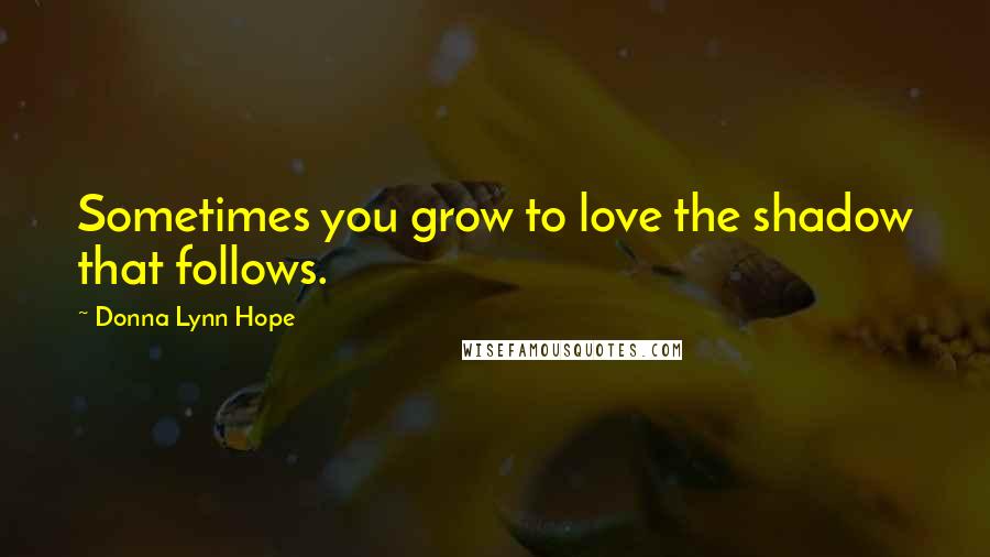 Donna Lynn Hope Quotes: Sometimes you grow to love the shadow that follows.