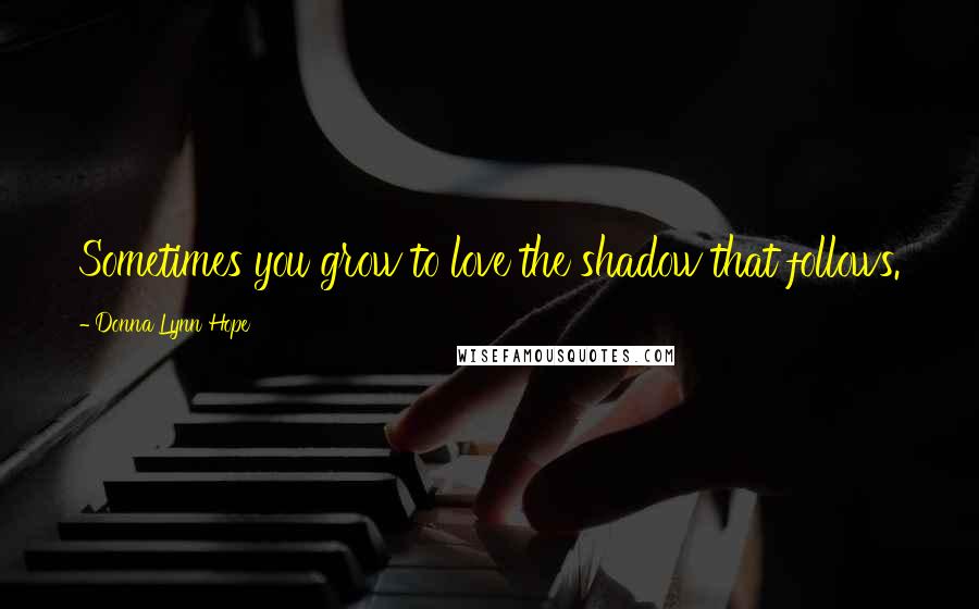 Donna Lynn Hope Quotes: Sometimes you grow to love the shadow that follows.