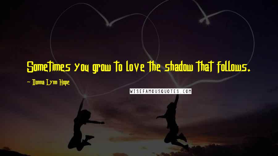 Donna Lynn Hope Quotes: Sometimes you grow to love the shadow that follows.