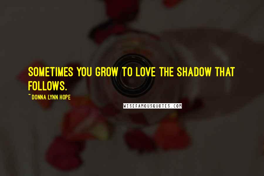 Donna Lynn Hope Quotes: Sometimes you grow to love the shadow that follows.
