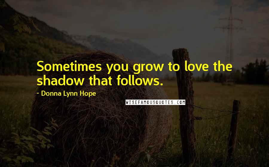 Donna Lynn Hope Quotes: Sometimes you grow to love the shadow that follows.