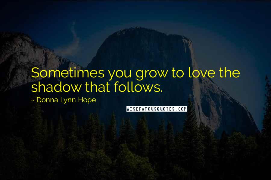 Donna Lynn Hope Quotes: Sometimes you grow to love the shadow that follows.
