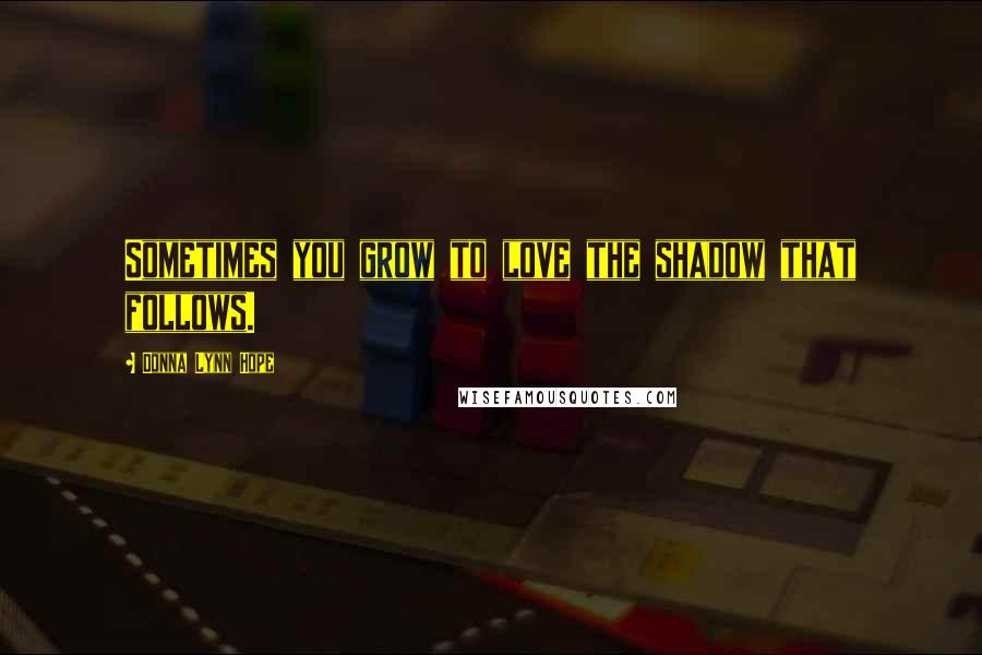 Donna Lynn Hope Quotes: Sometimes you grow to love the shadow that follows.