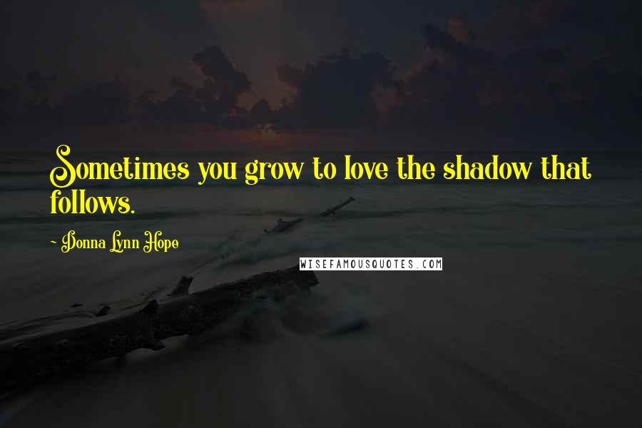 Donna Lynn Hope Quotes: Sometimes you grow to love the shadow that follows.