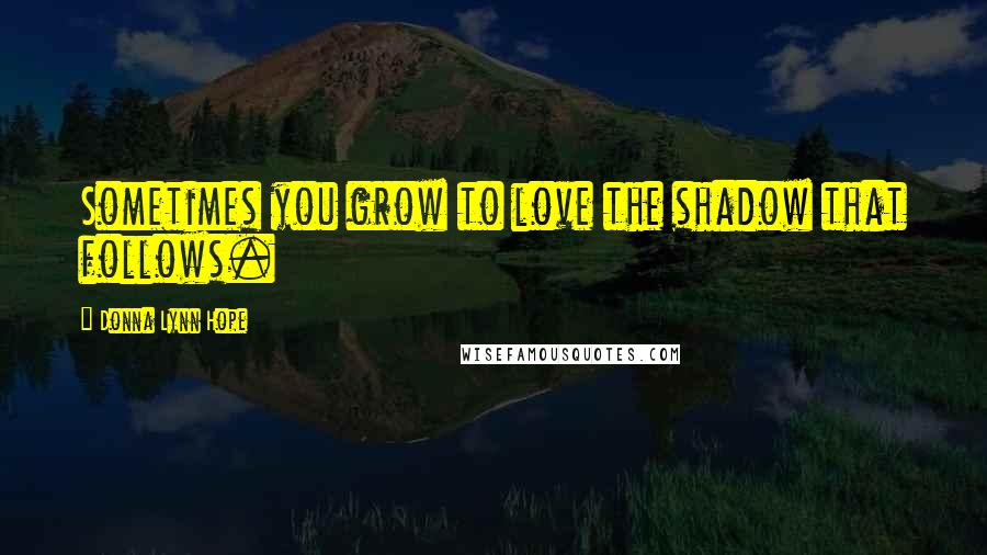 Donna Lynn Hope Quotes: Sometimes you grow to love the shadow that follows.