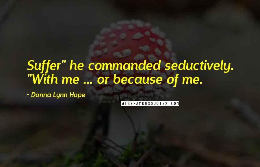 Donna Lynn Hope Quotes: Suffer" he commanded seductively. "With me ... or because of me.