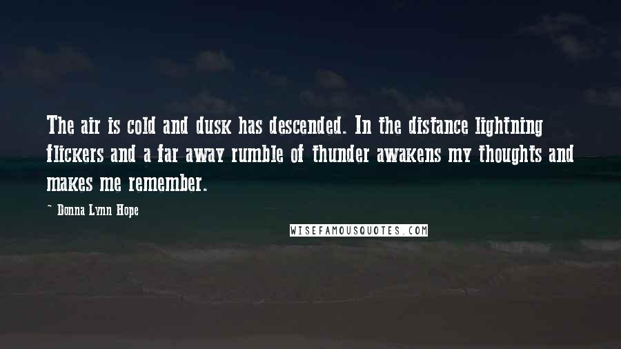 Donna Lynn Hope Quotes: The air is cold and dusk has descended. In the distance lightning flickers and a far away rumble of thunder awakens my thoughts and makes me remember.