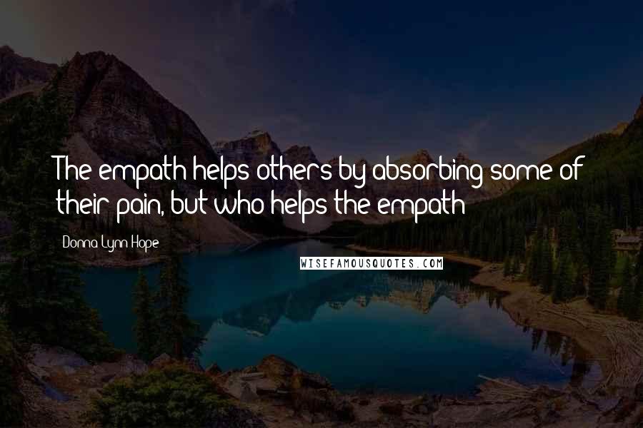 Donna Lynn Hope Quotes: The empath helps others by absorbing some of their pain, but who helps the empath?